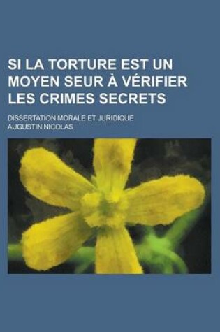 Cover of Si La Torture Est Un Moyen Seur a Verifier Les Crimes Secrets; Dissertation Morale Et Juridique