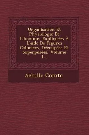 Cover of Organisation Et Physiologie de L'Homme, Expliquees A L'Aide de Figures Coloriees, Decoupees Et Superposees, Volume 1...