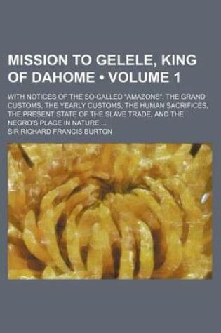 Cover of Mission to Gelele, King of Dahome (Volume 1); With Notices of the So-Called Amazons, the Grand Customs, the Yearly Customs, the Human Sacrifices, Th