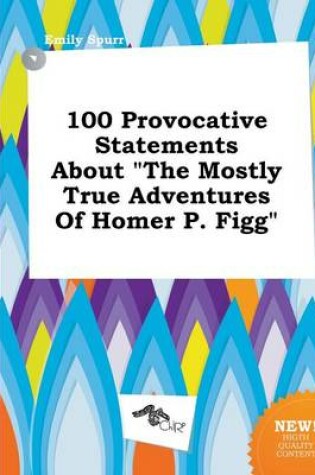 Cover of 100 Provocative Statements about the Mostly True Adventures of Homer P. Figg