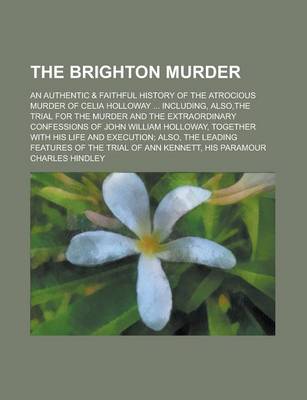 Book cover for The Brighton Murder; An Authentic & Faithful History of the Atrocious Murder of Celia Holloway ... Including, Also, the Trial for the Murder and the Extraordinary Confessions of John William Holloway, Together with His Life and Execution;