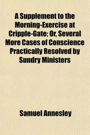 Cover of A Supplement to the Morning-Exercise at Cripple-Gate; Or, Several More Cases of Conscience Practically Resolved by Sundry Ministers