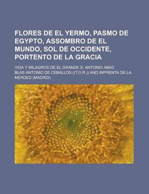 Book cover for Flores de El Yermo, Pasmo de Egypto, Assombro de El Mundo, Sol de Occidente, Portento de La Gracia; Vida y Milagros de El Grande S. Antonio Abad