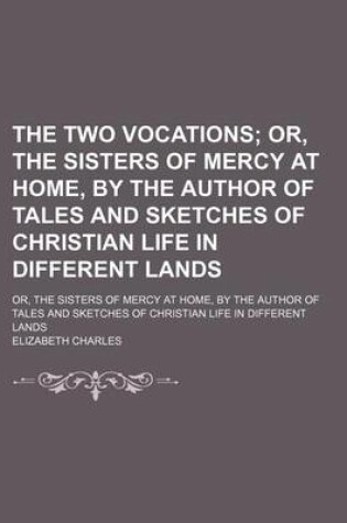 Cover of The Two Vocations; Or, the Sisters of Mercy at Home, by the Author of Tales and Sketches of Christian Life in Different Lands. Or, the Sisters of Mercy at Home, by the Author of Tales and Sketches of Christian Life in Different Lands