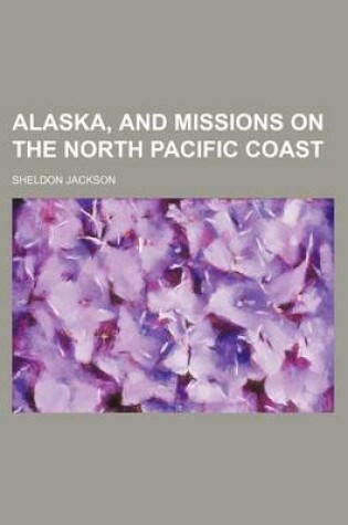 Cover of Alaska, and Missions on the North Pacific Coast