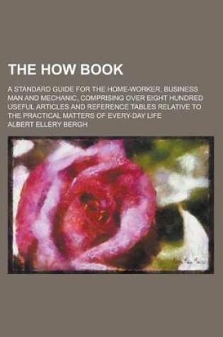 Cover of The How Book; A Standard Guide for the Home-Worker, Business Man and Mechanic, Comprising Over Eight Hundred Useful Articles and Reference Tables Rela