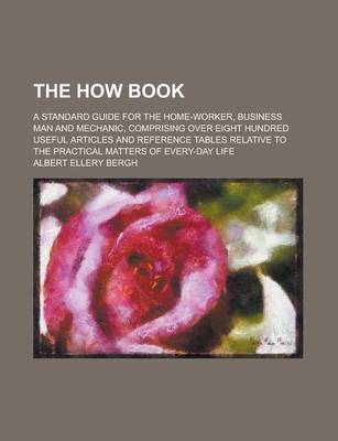Book cover for The How Book; A Standard Guide for the Home-Worker, Business Man and Mechanic, Comprising Over Eight Hundred Useful Articles and Reference Tables Rela
