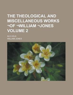 Book cover for The Theological and Miscellaneous Works -Of -William -Jones; In 6 Vols Volume 2