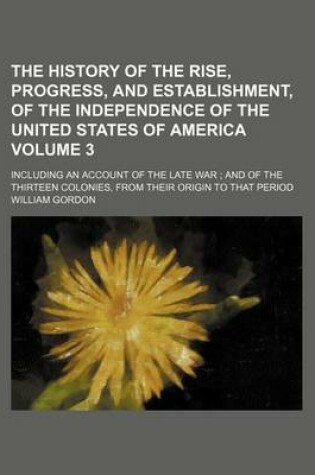 Cover of The History of the Rise, Progress, and Establishment, of the Independence of the United States of America Volume 3; Including an Account of the Late War and of the Thirteen Colonies, from Their Origin to That Period