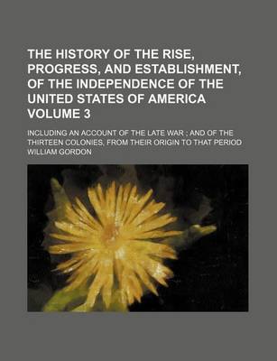 Book cover for The History of the Rise, Progress, and Establishment, of the Independence of the United States of America Volume 3; Including an Account of the Late War and of the Thirteen Colonies, from Their Origin to That Period