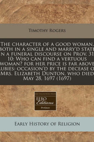 Cover of The Character of a Good Woman, Both in a Single and Marry'd State in a Funeral Discourse on Prov. 31, 10