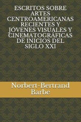 Cover of Escritos Sobre Artes Centroamericanas Recientes Y Jóvenes Visuales Y Cinematográficas de Inicios del Siglo XXI