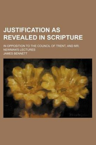 Cover of Justification as Revealed in Scripture; In Opposition to the Council of Trent, and Mr. Newman's Lectures