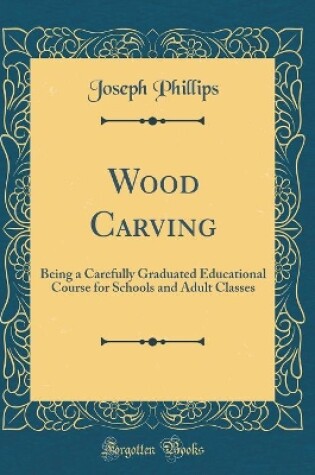 Cover of Wood Carving: Being a Carefully Graduated Educational Course for Schools and Adult Classes (Classic Reprint)