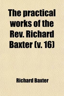 Book cover for The Practical Works of the REV. Richard Baxter (Volume 16); With a Life of the Author, and a Critical Examination of His Writings