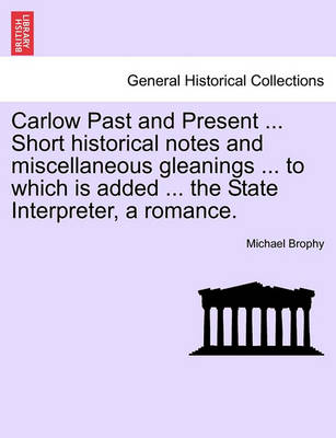 Book cover for Carlow Past and Present ... Short Historical Notes and Miscellaneous Gleanings ... to Which Is Added ... the State Interpreter, a Romance.