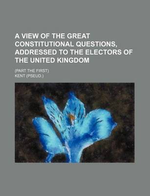 Book cover for A View of the Great Constitutional Questions, Addressed to the Electors of the United Kingdom; (Part the First)