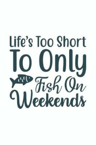 Cover of Lifes Too Short To Only Fish On The Weekends