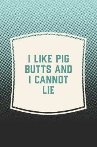 Cover of I Like Pig Butts And I Cannot Lie