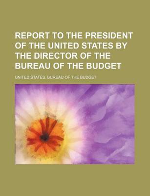 Book cover for Report to the President of the United States by the Director of the Bureau of the Budget