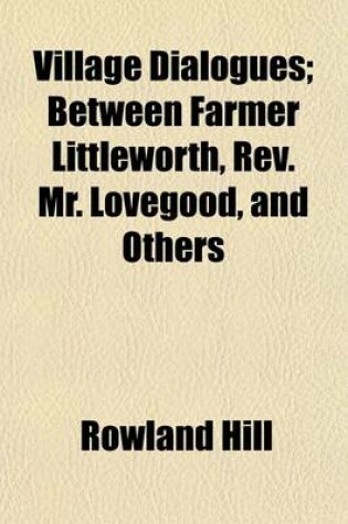 Cover of Village Dialogues; Between Farmer Littleworth, REV. Mr. Lovegood, and Others