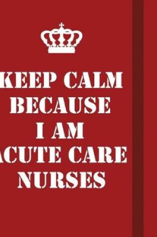 Cover of Keep Calm Because I Am Acute Care Nurses