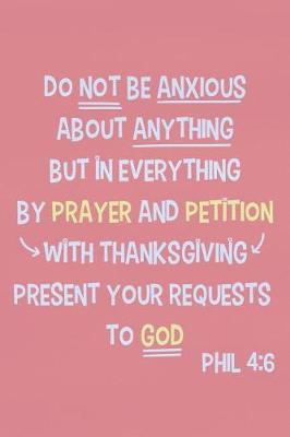 Book cover for Do Not Be Anxious about Anything But in Everything by Prayer and Petition with Thanksgiving Present Your Requests to God - Phil 4