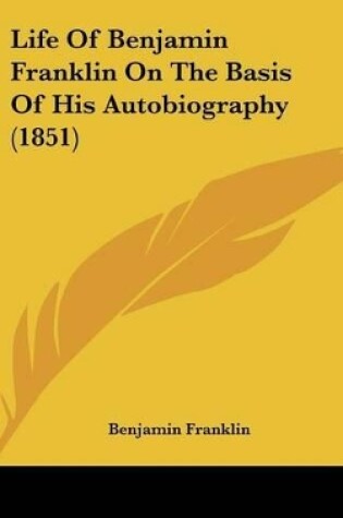 Cover of Life Of Benjamin Franklin On The Basis Of His Autobiography (1851)