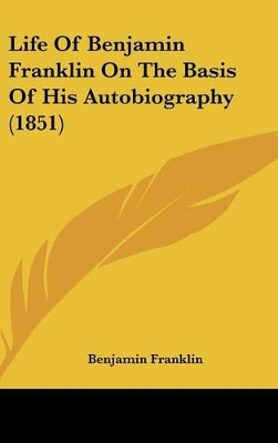 Book cover for Life Of Benjamin Franklin On The Basis Of His Autobiography (1851)