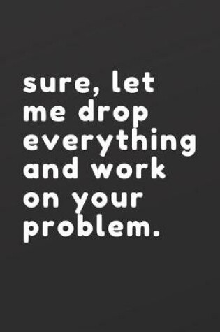 Cover of sure, let me drop everything and work on your problem