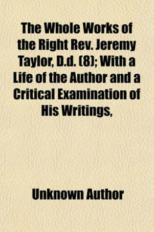 Cover of The Whole Works of the Right REV. Jeremy Taylor, D.D. Volume 8; With a Life of the Author and a Critical Examination of His Writings,