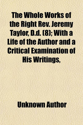 Book cover for The Whole Works of the Right REV. Jeremy Taylor, D.D. Volume 8; With a Life of the Author and a Critical Examination of His Writings,