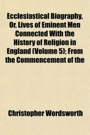 Cover of Ecclesiastical Biography, Or, Lives of Eminent Men Connected with the History of Religion in England (Volume 5); From the Commencement of the