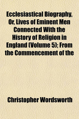 Book cover for Ecclesiastical Biography, Or, Lives of Eminent Men Connected with the History of Religion in England (Volume 5); From the Commencement of the