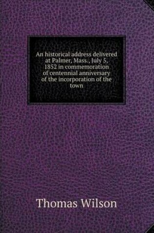 Cover of An historical address delivered at Palmer, Mass., July 5, 1852 in commemoration of centennial anniversary of the incorporation of the town