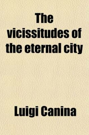 Cover of The Vicissitudes of the Eternal City; Or, Ancient Rome with Notes Classical and Historical