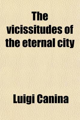 Book cover for The Vicissitudes of the Eternal City; Or, Ancient Rome with Notes Classical and Historical