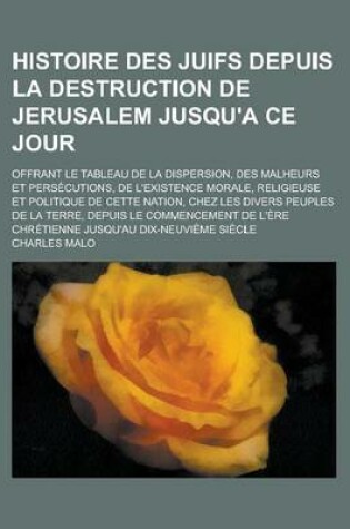 Cover of Histoire Des Juifs Depuis La Destruction de Jerusalem Jusqu'a Ce Jour; Offrant Le Tableau de La Dispersion, Des Malheurs Et Persecutions, de L'Existence Morale, Religieuse Et Politique de Cette Nation, Chez Les Divers Peuples de La Terre,