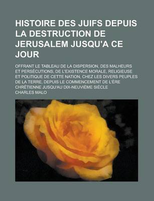 Book cover for Histoire Des Juifs Depuis La Destruction de Jerusalem Jusqu'a Ce Jour; Offrant Le Tableau de La Dispersion, Des Malheurs Et Persecutions, de L'Existence Morale, Religieuse Et Politique de Cette Nation, Chez Les Divers Peuples de La Terre,