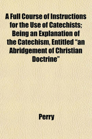 Cover of A Full Course of Instructions for the Use of Catechists; Being an Explanation of the Catechism, Entitled "An Abridgement of Christian Doctrine"