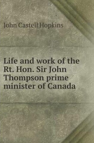 Cover of Life and Work of the Rt. Hon. Sir John Thompson Prime Minister of Canada