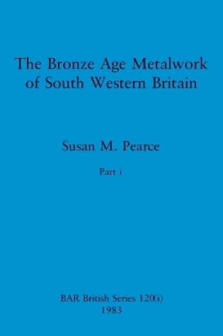 Cover of The Bronze Age Metalwork of South Western Britain, Part i