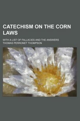 Cover of Catechism on the Corn Laws; With a List of Fallacies and the Answers