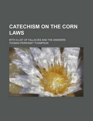 Book cover for Catechism on the Corn Laws; With a List of Fallacies and the Answers