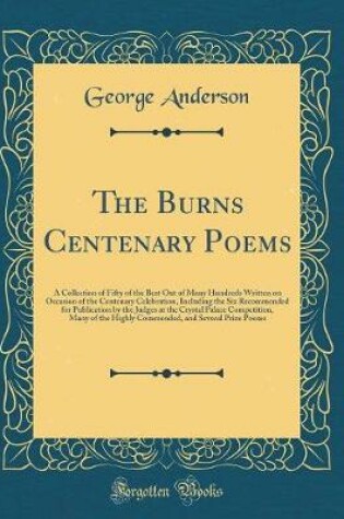 Cover of The Burns Centenary Poems: A Collection of Fifty of the Best Out of Many Hundreds Written on Occasion of the Centenary Celebration, Including the Six Recommended for Publication by the Judges at the Crystal Palace Competition, Many of the Highly Commended