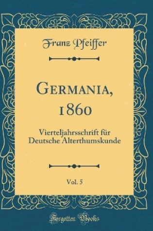 Cover of Germania, 1860, Vol. 5: Vierteljahrsschrift für Deutsche Alterthumskunde (Classic Reprint)