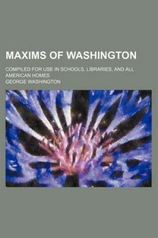 Cover of Maxims of Washington; Compiled for Use in Schools, Libraries, and All American Homes