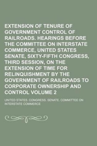 Cover of Extension of Tenure of Government Control of Railroads. Hearings Before the Committee on Interstate Commerce, United States Senate, Sixty-Fifth Congress, Third Session, on the Extension of Time for Relinquishment by the Government of Railroads to Volume 2