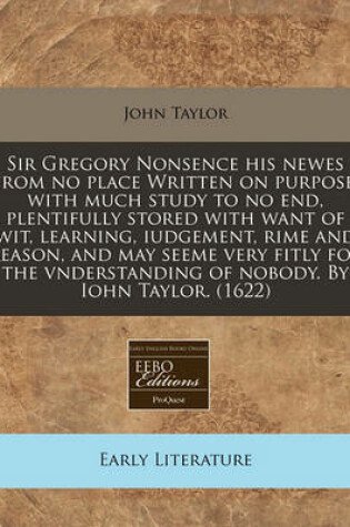 Cover of Sir Gregory Nonsence His Newes from No Place Written on Purpose, with Much Study to No End, Plentifully Stored with Want of Wit, Learning, Iudgement, Rime and Reason, and May Seeme Very Fitly for the Vnderstanding of Nobody. by Iohn Taylor. (1622)