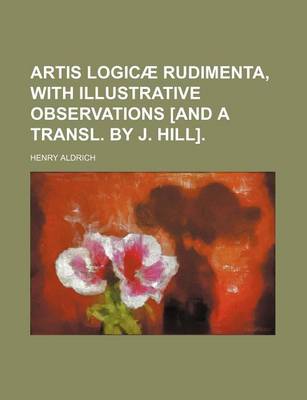 Book cover for Artis Logicae Rudimenta, with Illustrative Observations [And a Transl. by J. Hill].